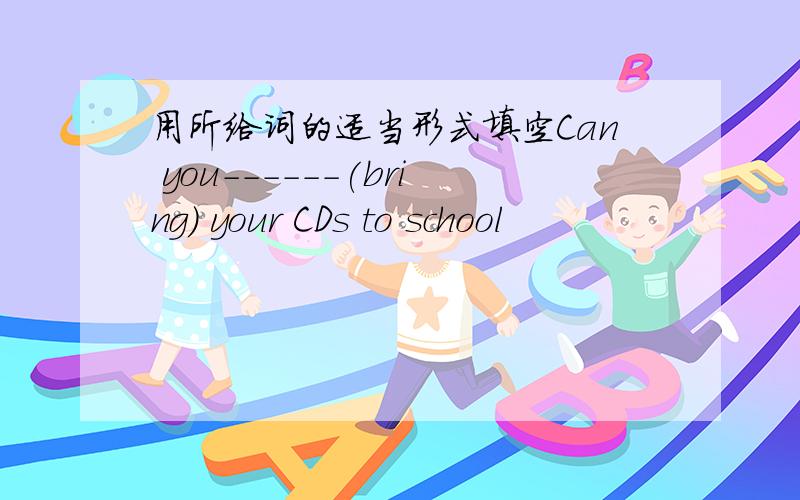 用所给词的适当形式填空Can you------(bring) your CDs to school