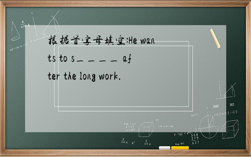 根据首字母填空:He wants to s____ after the long work.