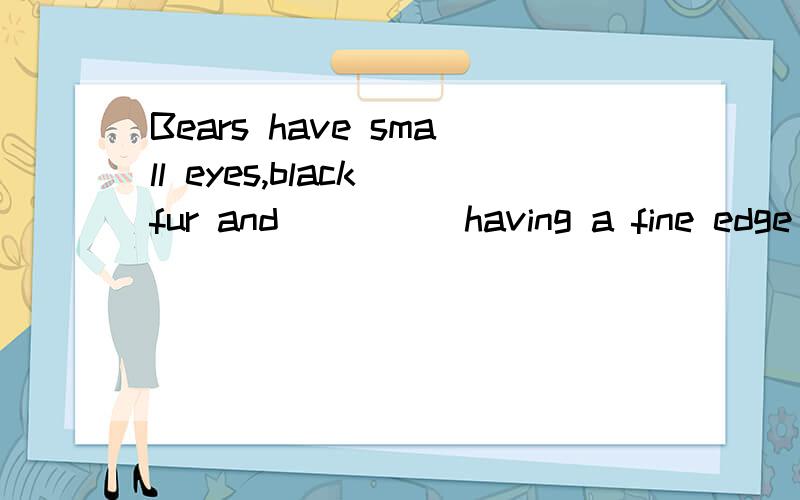 Bears have small eyes,black fur and ___ (having a fine edge or point) paws.