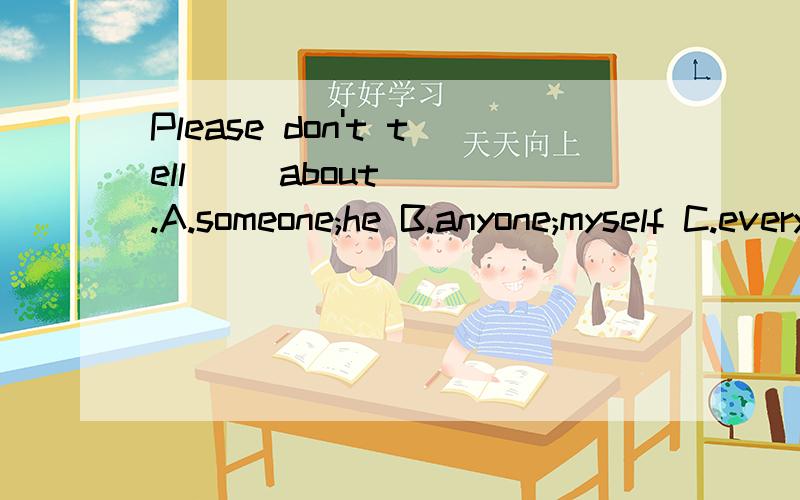 Please don't tell( )about( ).A.someone;he B.anyone;myself C.everyone;his D.anybody;me