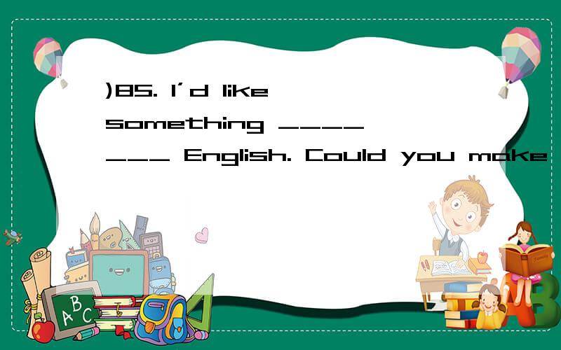 )85. I’d like something _______ English. Could you make some for me?   A. real B. really C. true D)85. I’d like something _______ English. Could you make some for me?  A. real B. really C. true D. trulyb