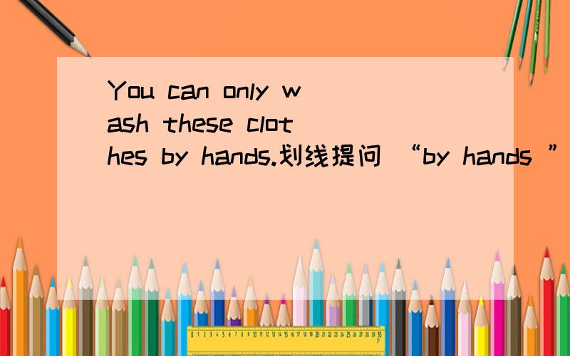 You can only wash these clothes by hands.划线提问 “by hands ”