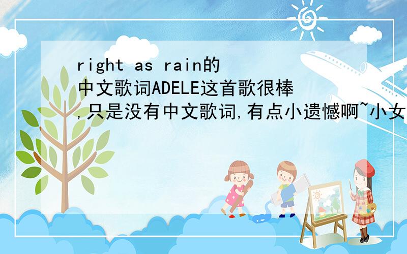 right as rain的中文歌词ADELE这首歌很棒,只是没有中文歌词,有点小遗憾啊~小女子英文不是很好,.