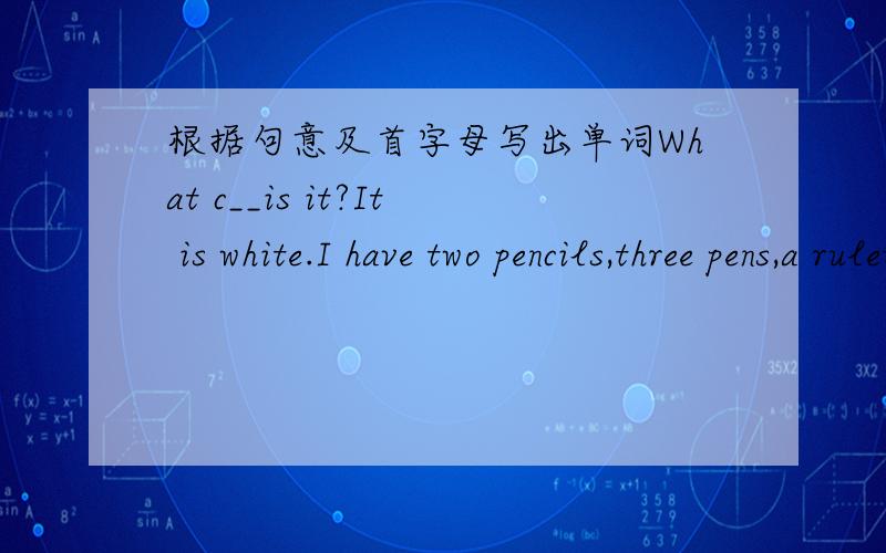 根据句意及首字母写出单词What c__is it?It is white.I have two pencils,three pens,a rulet and an e__.