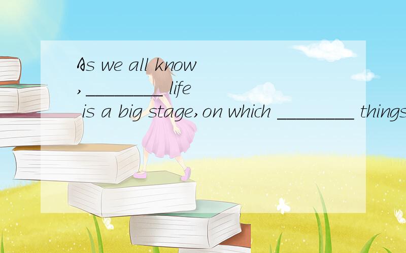 As we all know,________ life is a big stage,on which ________ things of all kinds can take place.A.不填; 不填 B.the; 不填 C.the; the D.不填; the