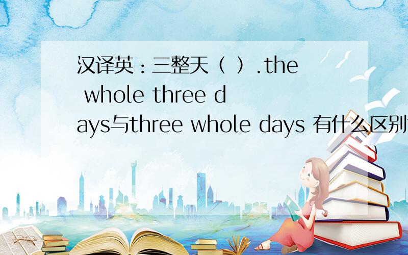 汉译英：三整天（ ）.the whole three days与three whole days 有什么区别?