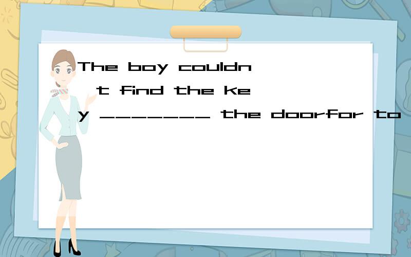 The boy couldn't find the key _______ the doorfor to with of理由