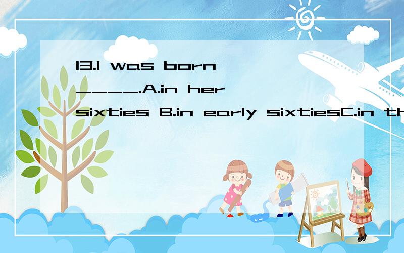 13.I was born ____.A.in her sixties B.in early sixtiesC.in the sixtieth D.in the sixties14.He finished university in ____.A.twenty B.twentiesC.early twenties D.his early twenties15.The old man bought ____ eggs.A.three score B.three scoresC.three scor