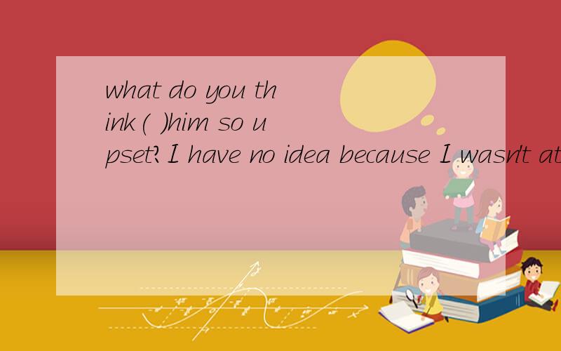 what do you think( )him so upset?I have no idea because I wasn't at home.A making B made C to make D to have madeq 请问填哪个 为什么填 有什么英语相关知识All these questions filled my head ,making( )for me to sleep wall at night.A it