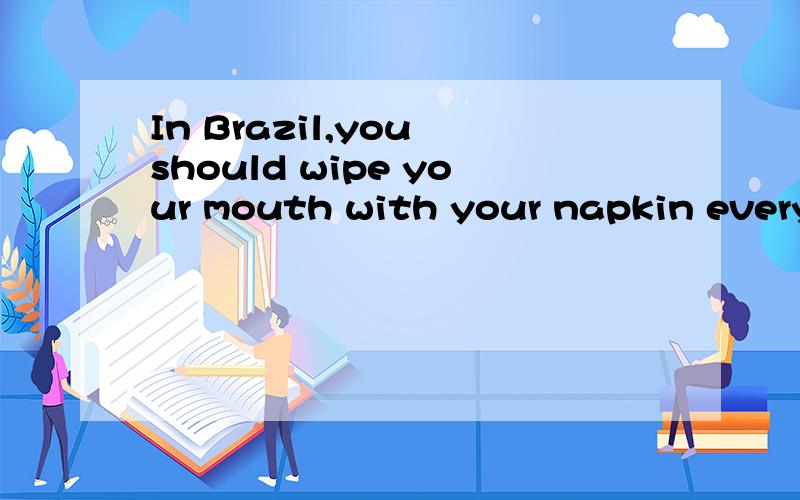 In Brazil,you should wipe your mouth with your napkin every time you take drink.T OrF