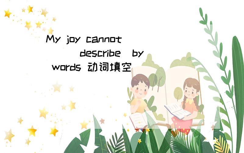 My joy cannot （）（describe）by words 动词填空