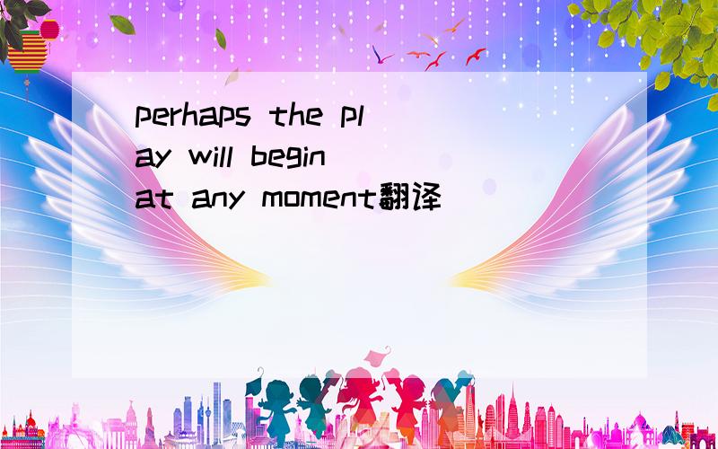 perhaps the play will begin at any moment翻译