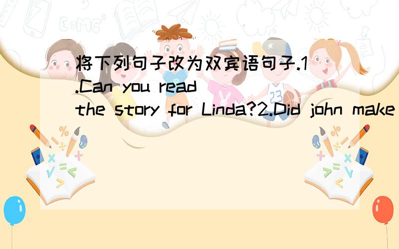 将下列句子改为双宾语句子.1.Can you read the story for Linda?2.Did john make a card for you?