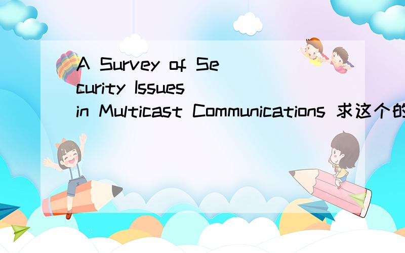 A Survey of Security Issues in Multicast Communications 求这个的中文翻译我想要的 是这篇文章的整篇中文翻译呀  不只是个标题啊！有木有啊  跪求。。