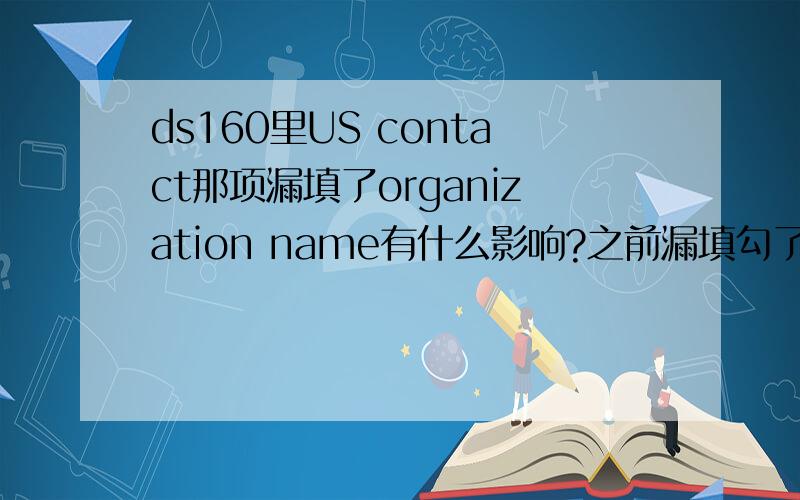 ds160里US contact那项漏填了organization name有什么影响?之前漏填勾了do not know,然后发现错了修改就修改不了了,organization name和contact person只能填一个,为什么啊不填organization name 会不会有什么影响