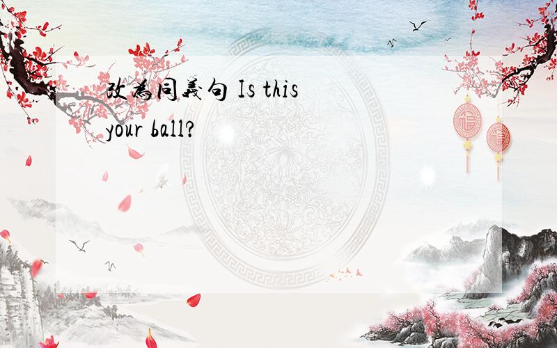 改为同义句 Is this your ball?