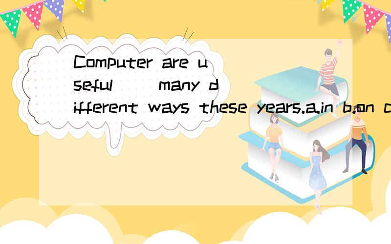 Computer are useful( )many different ways these years.a.in b.on c.at d.for