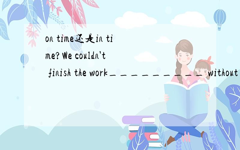 on time还是in time?We couldn't finish the work_________ without your help.我都搞不清到底是哪个了``