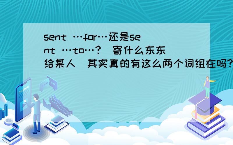 sent …for…还是sent …to…?（寄什么东东给某人）其实真的有这么两个词组在吗?若果有怎么用?、