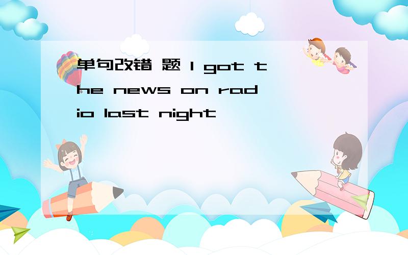 单句改错 题 I got the news on radio last night