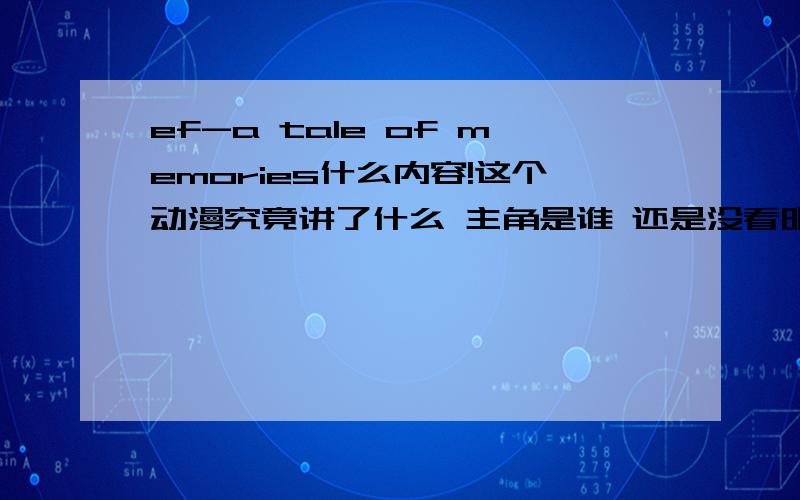 ef-a tale of memories什么内容!这个动漫究竟讲了什么 主角是谁 还是没看明白 主要线和任务关系!