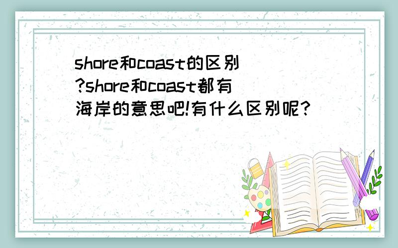 shore和coast的区别?shore和coast都有海岸的意思吧!有什么区别呢?