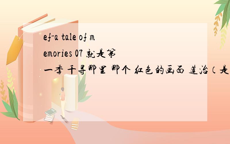 ef-a tale of memories 07 就是第一季 千寻那里 那个 红色的画面 莲治（是这名吧） 一个人摔倒了那里 那个说什么神在玩弄他们 是千寻说的?莲治听到了?莲治的心理活动她也听到了?还有 为什么会