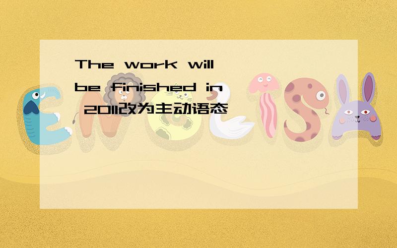 The work will be finished in 2011改为主动语态