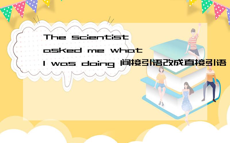 The scientist asked me what I was doing 间接引语改成直接引语