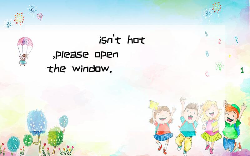 ____ isn't hot ,please open the window.