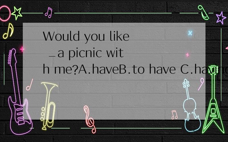 Would you like _a picnic with me?A.haveB.to have C.having请回答谢谢.Last year he _an email _me?A.sent to B.sent for C.send to﻿请回答谢谢。