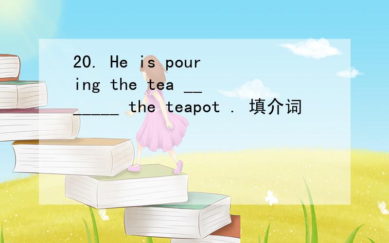 20. He is pouring the tea _______ the teapot . 填介词