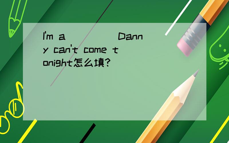 I'm a_____Danny can't come tonight怎么填?