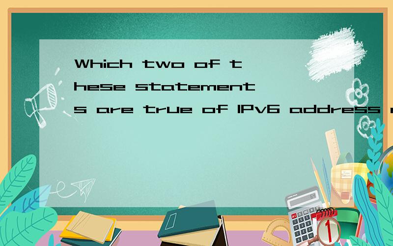 Which two of these statements are true of IPv6 address representation?(Choose two.)A.There are four types of IPv6 addresses:unicast,multicast,anycast,and broadcast.B.A single interface may be assigned multiple IPv6 addresses of any type.C.Every IPv6