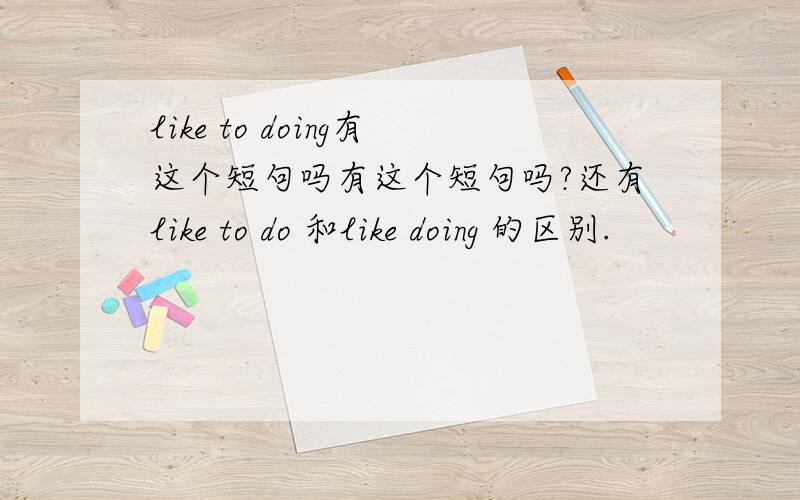 like to doing有这个短句吗有这个短句吗?还有like to do 和like doing 的区别.