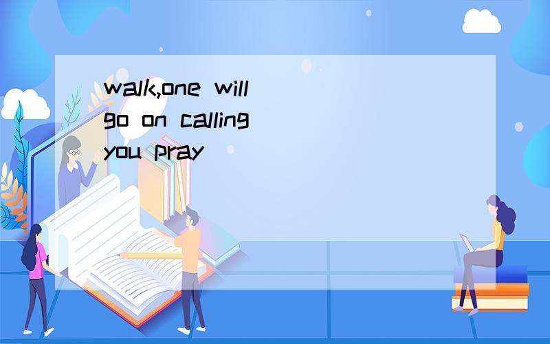 walk,one will go on calling you pray