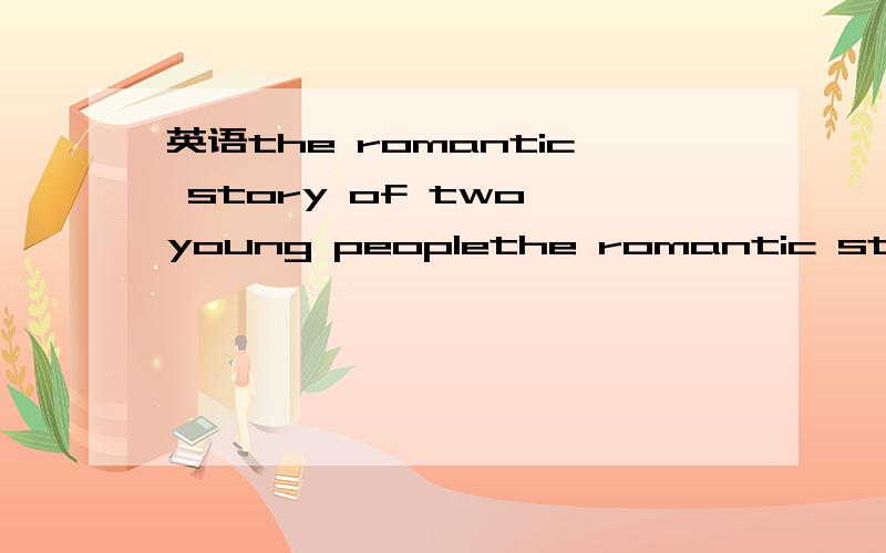 英语the romantic story of two young peoplethe romantic story of two young people中的the是加在哪个词上的?为什么要用the?而不用a或an?the是冠词吧?那为什么没用a \an?是因为romantic吗?可是它不也是形容story的吗?st