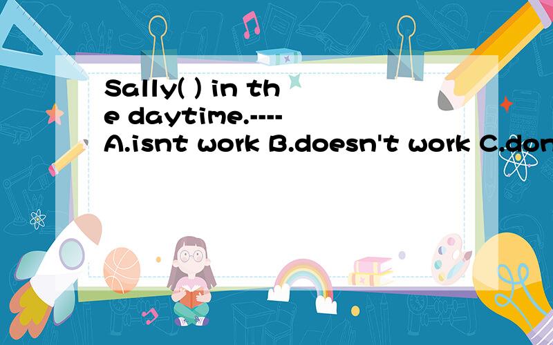 Sally( ) in the daytime.----A.isnt work B.doesn't work C.don't work D.doesn't works