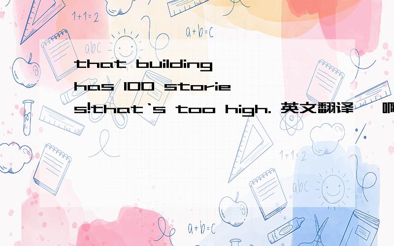 that building has 100 stories!that‘s too high. 英文翻译   啊