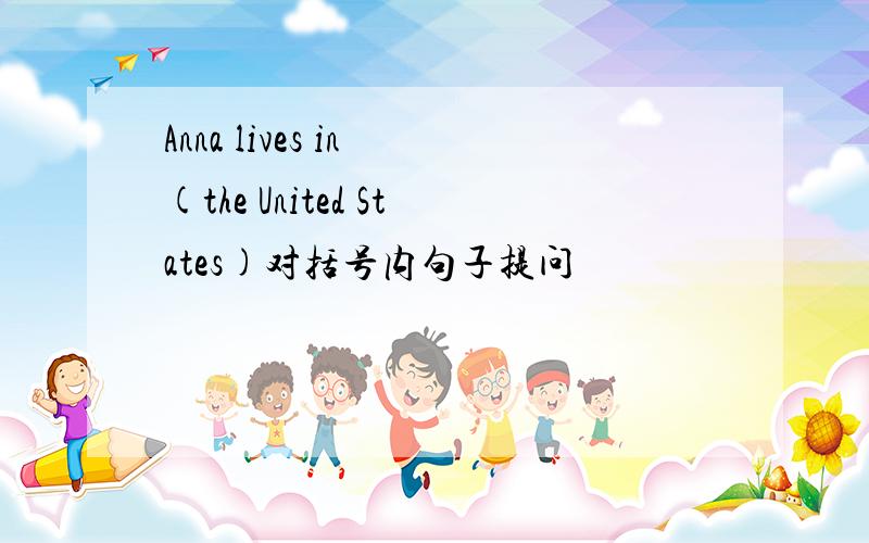 Anna lives in (the United States)对括号内句子提问