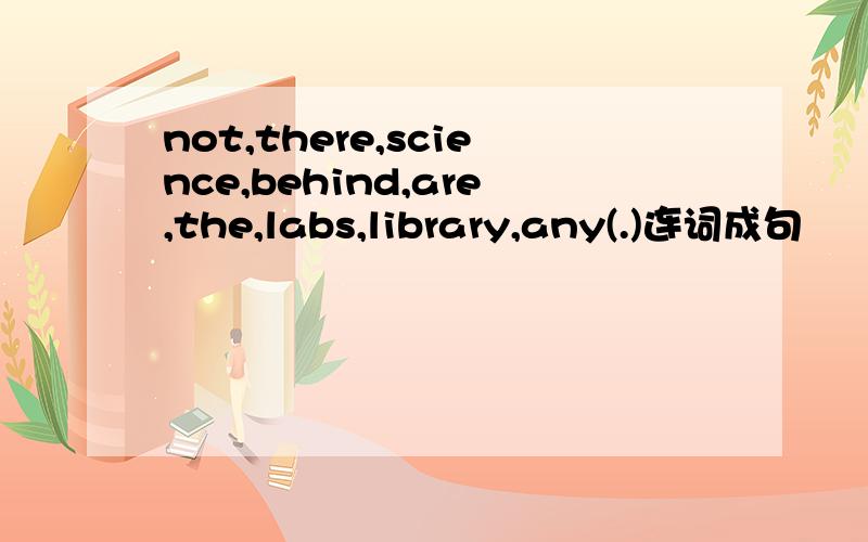 not,there,science,behind,are,the,labs,library,any(.)连词成句