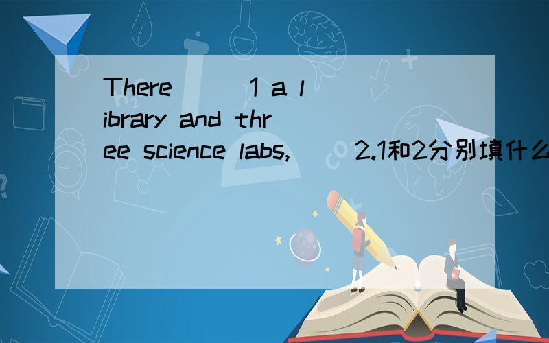 There ( )1 a library and three science labs,( )2.1和2分别填什么?