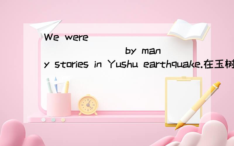 We were _____ _______ by many stories in Yushu earthquake.在玉树地震中,很多故事深深地感动了我们