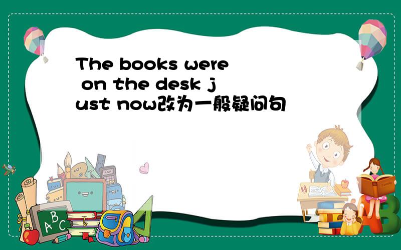 The books were on the desk just now改为一般疑问句