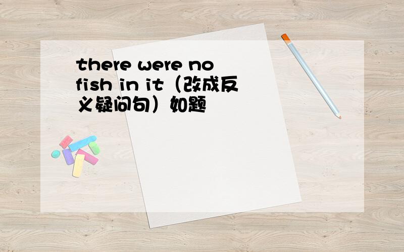 there were no fish in it（改成反义疑问句）如题