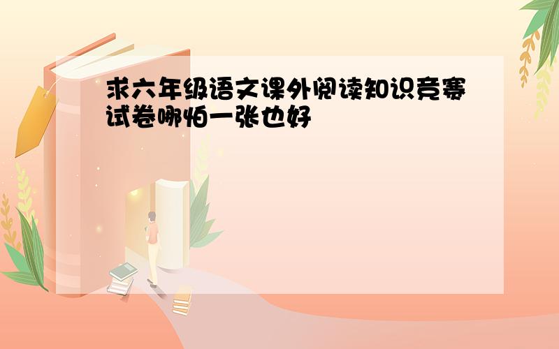 求六年级语文课外阅读知识竞赛试卷哪怕一张也好