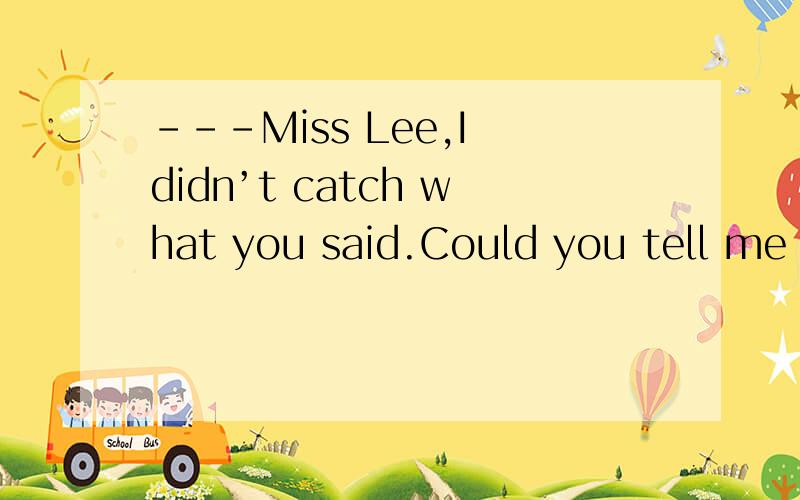 ---Miss Lee,I didn’t catch what you said.Could you tell me ______ again?---OK.A．what should we take B．where shall we meet C．when we would start D．how we will get there