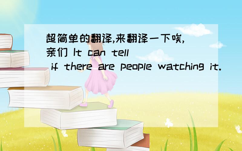 超简单的翻译,来翻译一下唉,亲们 It can tell if there are people watching it.