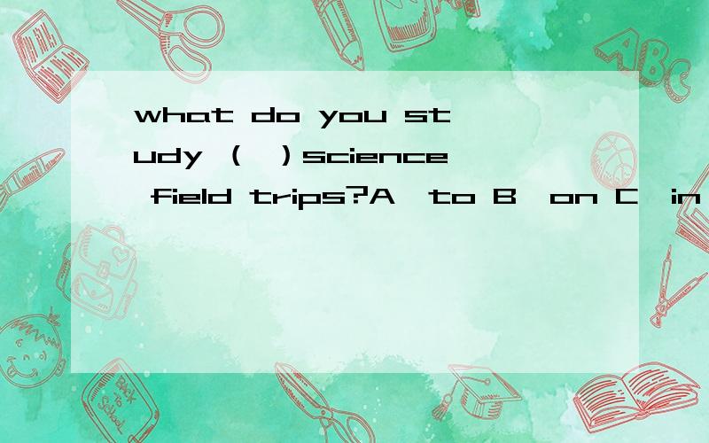 what do you study （ ）science field trips?A,to B,on C,in