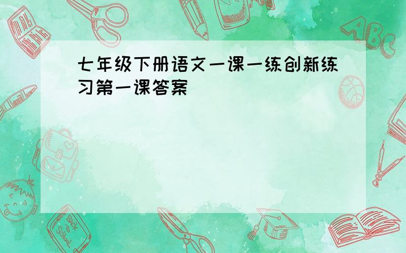 七年级下册语文一课一练创新练习第一课答案